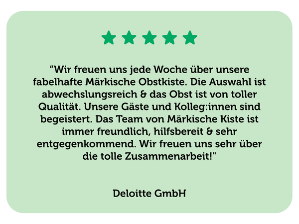 KI generiert: Eine positive Kundenbewertung mit fünf Sternen über die Märkische Obstkiste.

Text: 

“Wir freuen uns jede Woche über unsere fabelhafte Märkische Obstkiste. Die Auswahl ist abwechslungsreich & das Obst ist von toller Qualität. Unsere Gäste und Kolleg:innen sind begeistert. Das Team von Märkische Kiste ist immer freundlich, hilfsbereit & sehr entgegenkommend. Wir freuen uns sehr über die tolle Zusammenarbeit!"

Deloitte GmbH